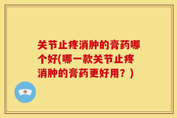 关节止疼消肿的膏药哪个好(哪一款关节止疼消肿的膏药更好用？)