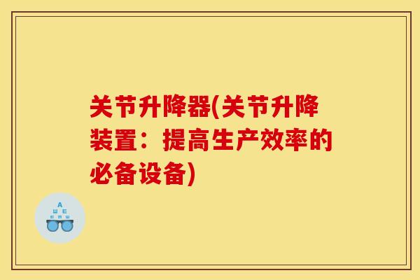 关节升降器(关节升降装置:提高生产效率的必备设备) 关节升降器(关节升降装置:提高生产效率的必备设备)