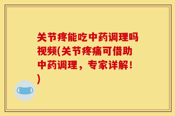 关节疼能吃调理吗视频(关节可借助调理，专家详解！)