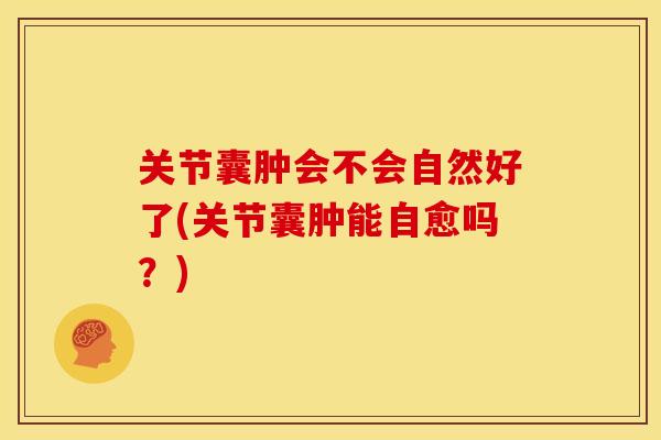 关节囊肿会不会自然好了(关节囊肿能自愈吗?) 关节囊肿会不会自然好了(关节囊肿能自愈吗?)