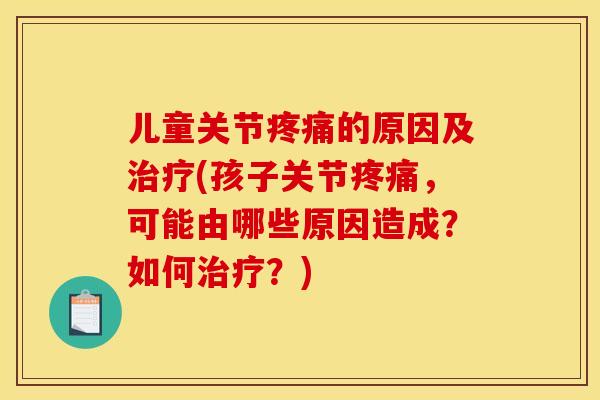 儿童关节的原因及(孩子关节，可能由哪些原因造成？如何？)