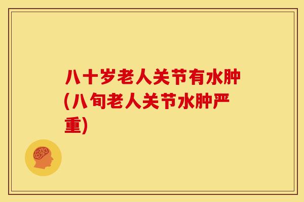 八十岁老人关节有水肿(八旬老人关节水肿严重)
