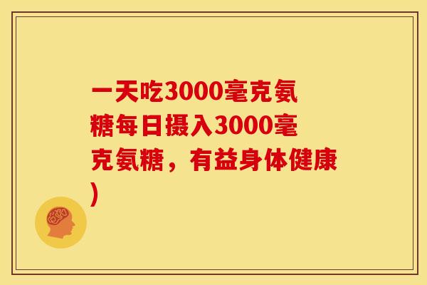 一天吃3000毫克氨糖每日摄入3000毫克氨糖，有益身体健康)