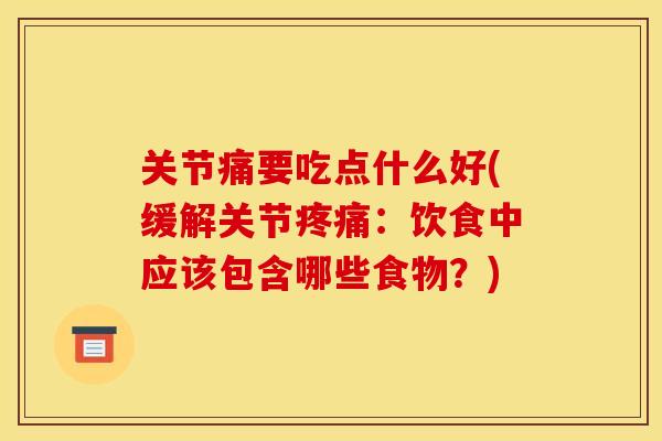 关节痛要吃点什么好(缓解关节:饮食中应该包含哪些食物?) 关节痛要吃点什么好(缓解关节:饮食中应该包含哪些食物?)