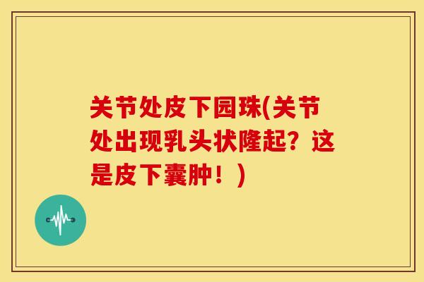 关节处皮下园珠(关节处出现乳头状隆起？这是皮下囊肿！)