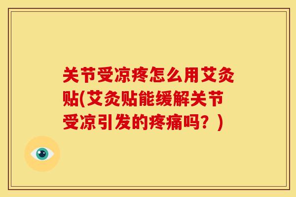 关节受凉疼怎么用艾灸贴(艾灸贴能缓解关节受凉引发的吗?) 关节受凉疼怎么用艾灸贴(艾灸贴能缓解关节受凉引发的吗?)