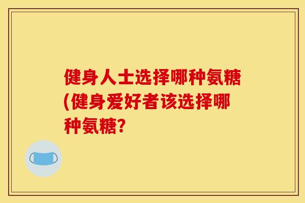 健身人士选择哪种氨糖(健身爱好者该选择哪种氨糖？