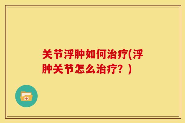 关节浮肿如何(浮肿关节怎么?) 关节浮肿如何(浮肿关节怎么?)