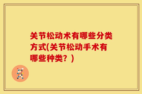 关节松动术有哪些分类方式(关节松动手术有哪些种类？)