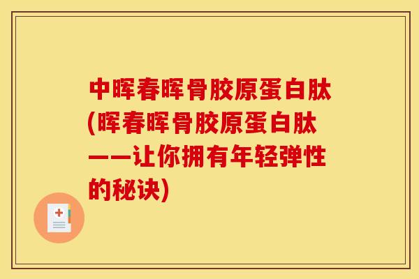 中晖春晖骨胶原蛋白肽(晖春晖骨胶原蛋白肽——让你拥有年轻弹性的秘诀)
