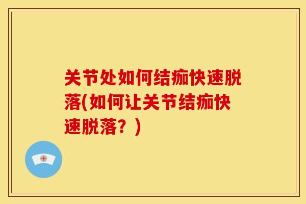 关节处如何结痂快速脱落(如何让关节结痂快速脱落？)