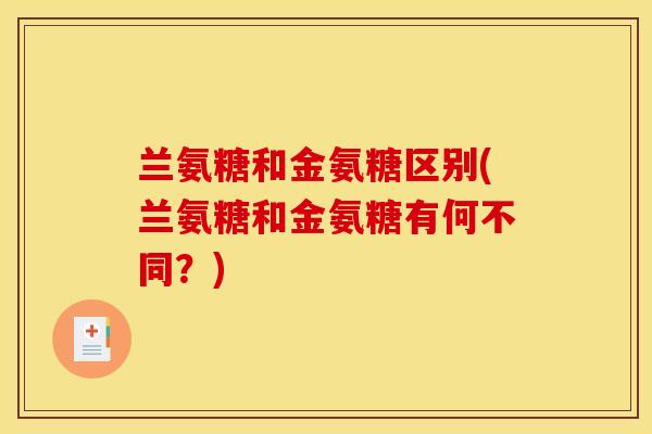 兰氨糖和金氨糖区别(兰氨糖和金氨糖有何不同?) 兰氨糖和金氨糖区别(兰氨糖和金氨糖有何不同?)