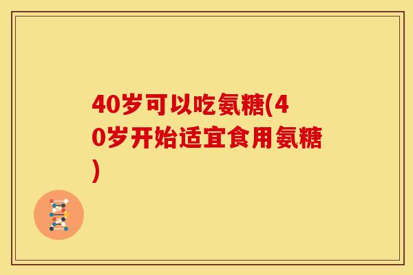 40岁可以吃氨糖(40岁开始适宜食用氨糖) 40岁可以吃氨糖(40岁开始适宜食用氨糖)