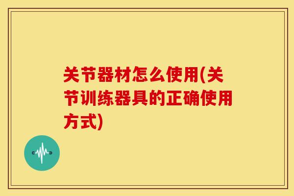 关节器材怎么使用(关节训练器具的正确使用方式) 关节器材怎么使用(关节训练器具的正确使用方式)