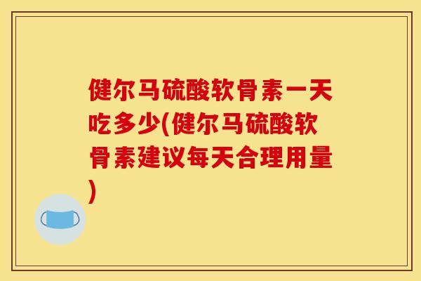健尔马硫酸软骨素一天吃多少(健尔马硫酸软骨素建议每天合理用量)