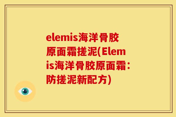 elemis海洋骨胶原面霜搓泥(Elemis海洋骨胶原面霜:防搓泥新配方) elemis海洋骨胶原面霜搓泥(Elemis海洋骨胶原面霜:防搓泥新配方)