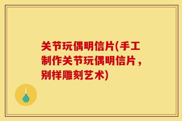 关节玩偶明信片(手工制作关节玩偶明信片,别样雕刻艺术) 关节玩偶明信片(手工制作关节玩偶明信片,别样雕刻艺术)