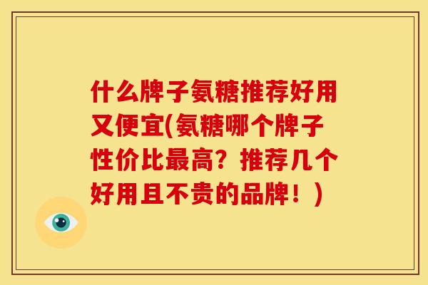 什么牌子氨糖推荐好用又便宜(氨糖哪个牌子性价比高？推荐几个好用且不贵的品牌！)