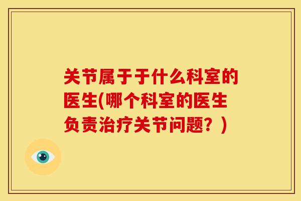 关节属于于什么科室的医生(哪个科室的医生负责关节问题?) 关节属于于什么科室的医生(哪个科室的医生负责关节问题?)