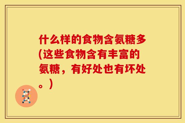 什么样的食物含氨糖多(这些食物含有丰富的氨糖，有好处也有坏处。)