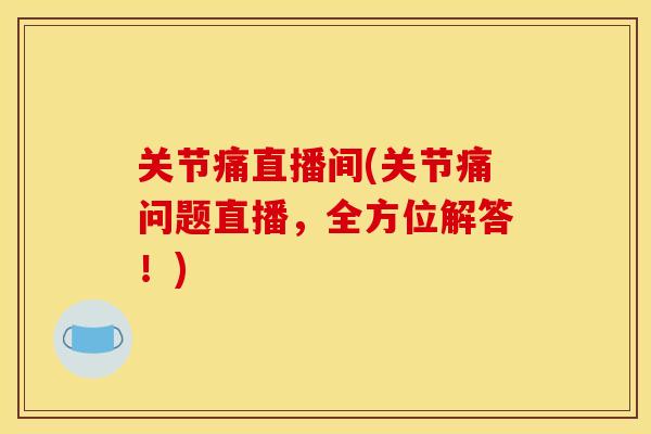 关节痛直播间(关节痛问题直播，全方位解答！)