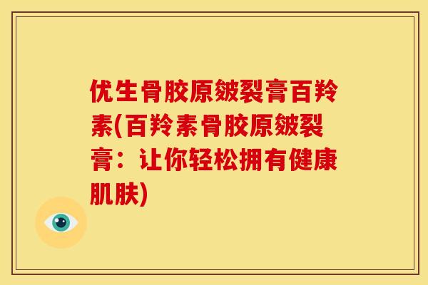 优生骨胶原皴裂膏百羚素(百羚素骨胶原皴裂膏：让你轻松拥有健康)