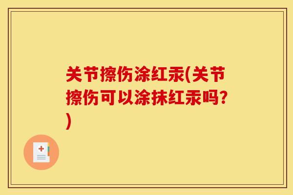 关节擦伤涂红汞(关节擦伤可以涂抹红汞吗?) 关节擦伤涂红汞(关节擦伤可以涂抹红汞吗?)