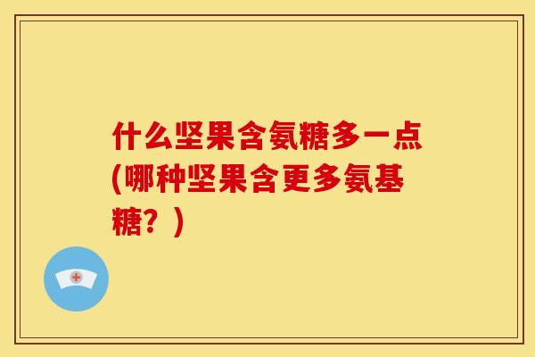 什么坚果含氨糖多一点(哪种坚果含更多氨基糖?) 什么坚果含氨糖多一点(哪种坚果含更多氨基糖?)