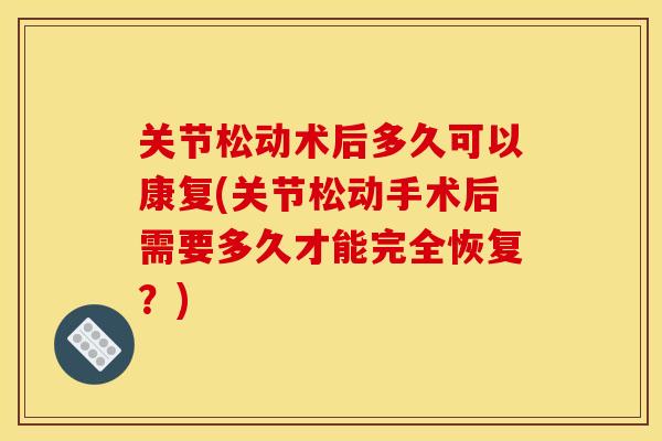 关节松动术后多久可以康复(关节松动手术后需要多久才能完全恢复?) 关节松动术后多久可以康复(关节松动手术后需要多久才能完全恢复?)