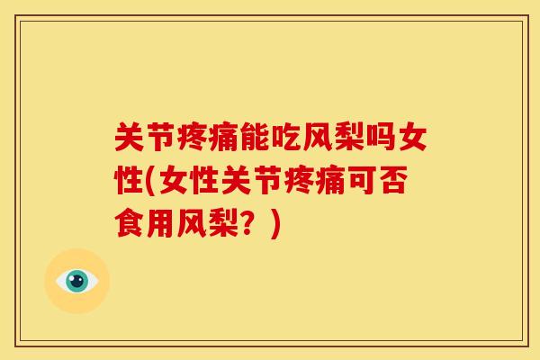 关节能吃风梨吗女性(女性关节可否食用风梨？)