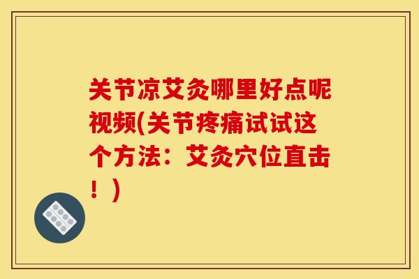 关节凉艾灸哪里好点呢视频(关节试试这个方法：艾灸穴位直击！)
