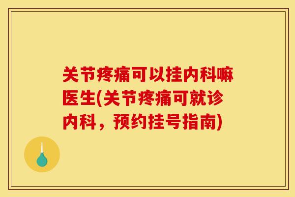 关节可以挂内科嘛医生(关节可就诊内科,预约挂号指南) 关节可以挂内科嘛医生(关节可就诊内科,预约挂号指南)