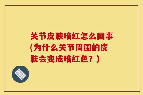 关节暗红怎么回事(为什么关节周围的会变成暗红色?) 关节暗红怎么回事(为什么关节周围的会变成暗红色?)