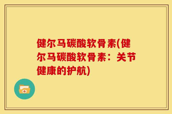 健尔马碳酸软骨素(健尔马碳酸软骨素:关节健康的护航) 健尔马碳酸软骨素(健尔马碳酸软骨素:关节健康的护航)