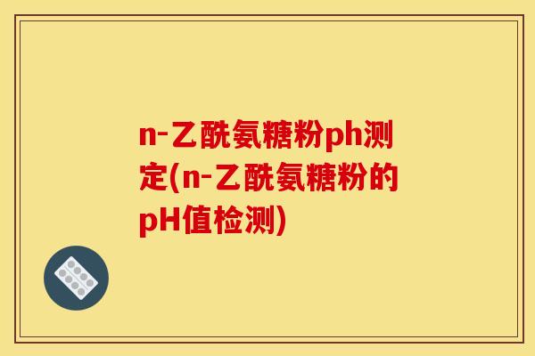 n-乙酰氨糖粉ph测定(n-乙酰氨糖粉的pH值检测)
