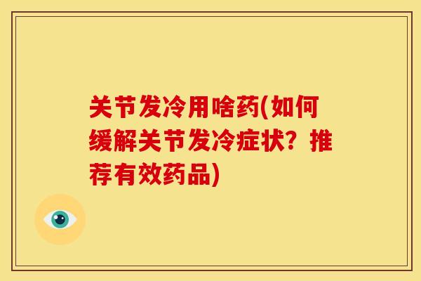 关节发冷用啥药(如何缓解关节发冷症状?推荐有效药品) 关节发冷用啥药(如何缓解关节发冷症状?推荐有效药品)
