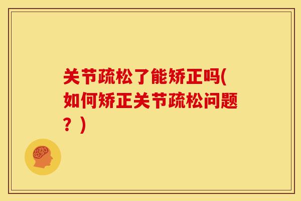 关节疏松了能矫正吗(如何矫正关节疏松问题?) 关节疏松了能矫正吗(如何矫正关节疏松问题?)