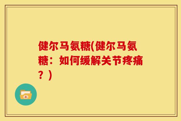 健尔马氨糖(健尔马氨糖:如何缓解关节?) 健尔马氨糖(健尔马氨糖:如何缓解关节?)