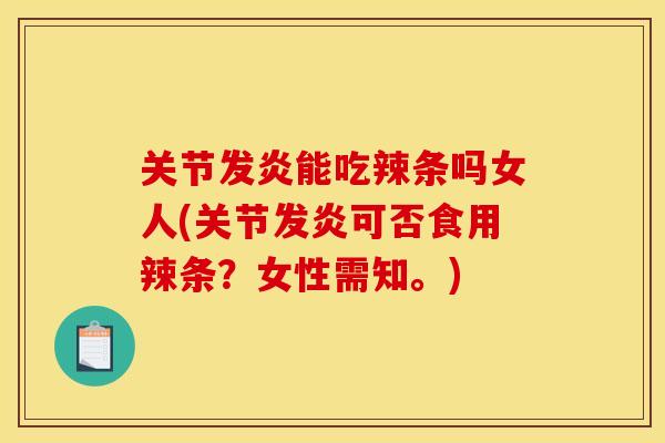 关节发炎能吃辣条吗女人(关节发炎可否食用辣条?女性需知。) 关节发炎能吃辣条吗女人(关节发炎可否食用辣条?女性需知。)
