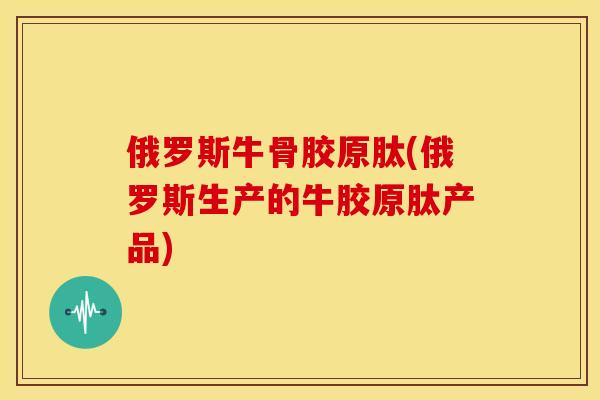 俄罗斯牛骨胶原肽(俄罗斯生产的牛胶原肽产品) 俄罗斯牛骨胶原肽(俄罗斯生产的牛胶原肽产品)