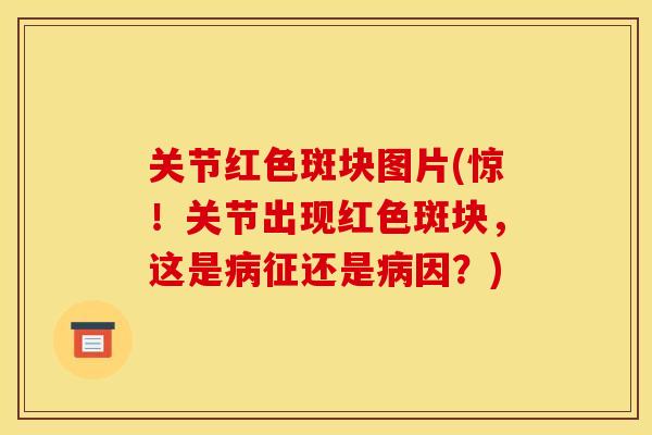 关节红色斑块图片(惊!关节出现红色斑块,这是征还是因?) 关节红色斑块图片(惊!关节出现红色斑块,这是征还是因?)