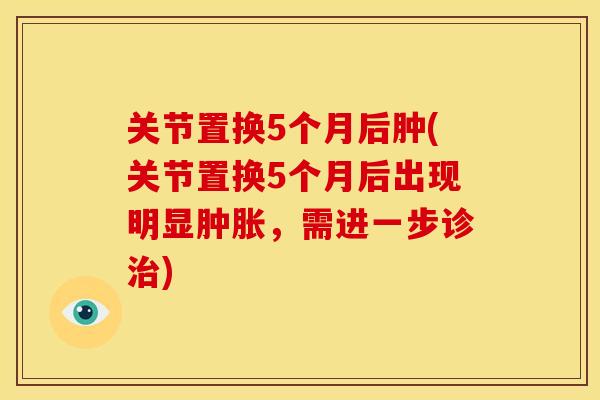 关节置换5个月后肿(关节置换5个月后出现明显,需进一步诊) 关节置换5个月后肿(关节置换5个月后出现明显,需进一步诊)