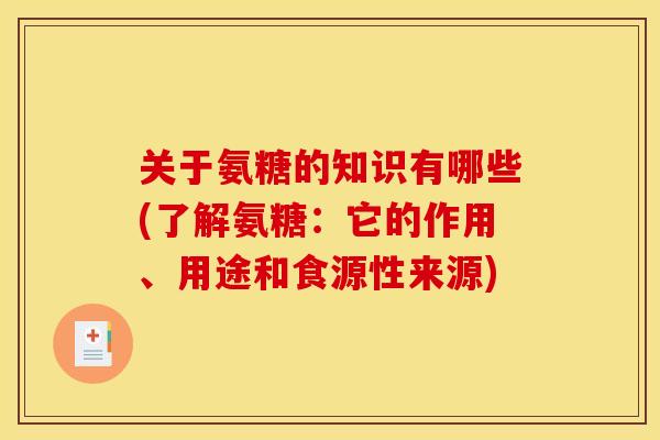 关于氨糖的知识有哪些(了解氨糖:它的作用、用途和食源性来源) 关于氨糖的知识有哪些(了解氨糖:它的作用、用途和食源性来源)