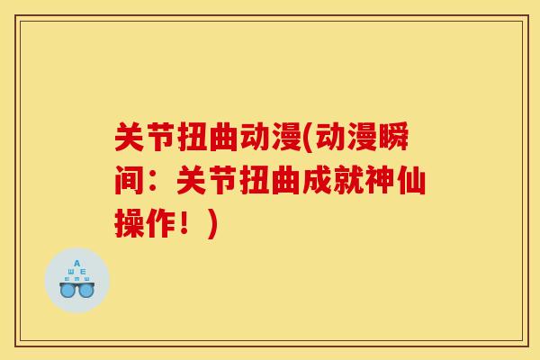 关节扭曲动漫(动漫瞬间:关节扭曲成就神仙操作!) 关节扭曲动漫(动漫瞬间:关节扭曲成就神仙操作!)