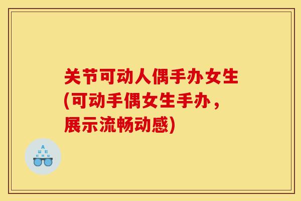 关节可动人偶手办女生(可动手偶女生手办,展示流畅动感) 关节可动人偶手办女生(可动手偶女生手办,展示流畅动感)