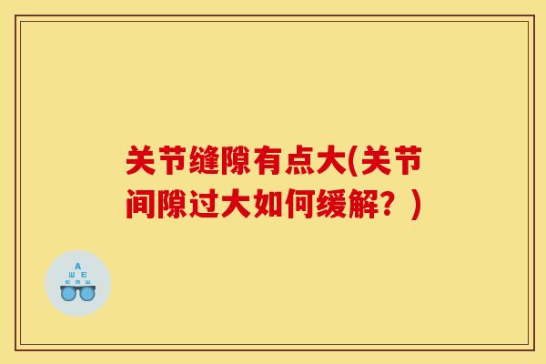 关节缝隙有点大(关节间隙过大如何缓解?) 关节缝隙有点大(关节间隙过大如何缓解?)