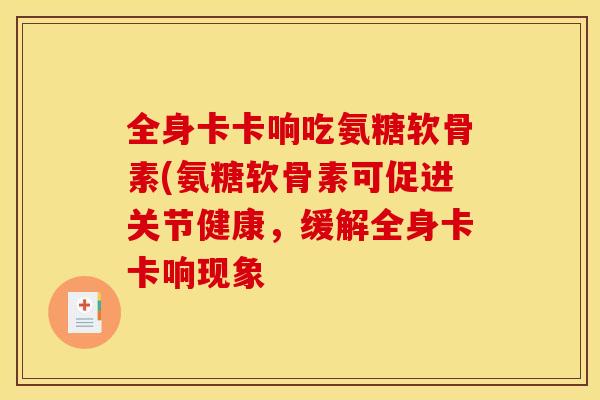 全身卡卡响吃氨糖软骨素(氨糖软骨素可促进关节健康,缓解全身卡卡响现象 全身卡卡响吃氨糖软骨素(氨糖软骨素可促进关节健康,缓解全身卡卡响现象