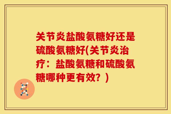 盐酸氨糖好还是硫酸氨糖好(:盐酸氨糖和硫酸氨糖哪种更有效?) 盐酸氨糖好还是硫酸氨糖好(:盐酸氨糖和硫酸氨糖哪种更有效?)