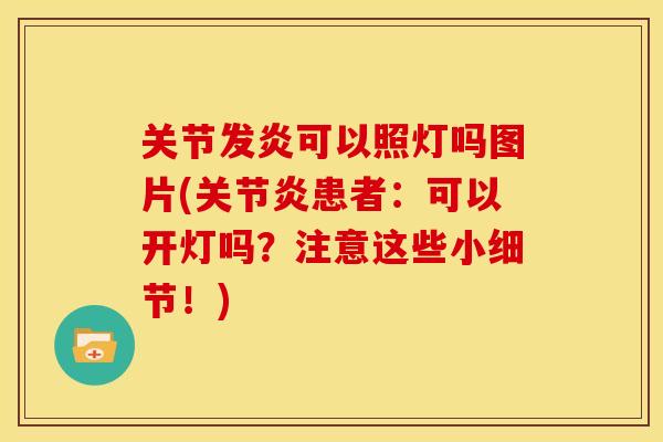 关节发炎可以照灯吗图片(患者:可以开灯吗?注意这些小细节!) 关节发炎可以照灯吗图片(患者:可以开灯吗?注意这些小细节!)