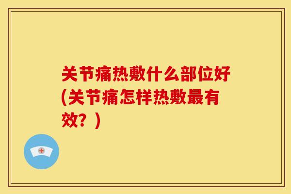 关节痛热敷什么部位好(关节痛怎样热敷有效？)